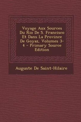 Cover of Voyage Aux Sources Du Rio de S. Francisco Et Dans La Province de Goyaz, Volumes 3-4