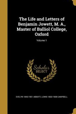 Cover of The Life and Letters of Benjamin Jowett, M. A., Master of Balliol College, Oxford; Volume 1