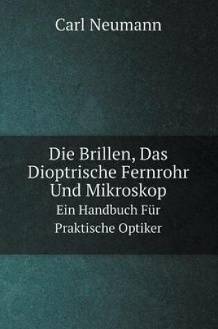 Cover of Die Brillen, Das Dioptrische Fernrohr Und Mikroskop Ein Handbuch Für Praktische Optiker