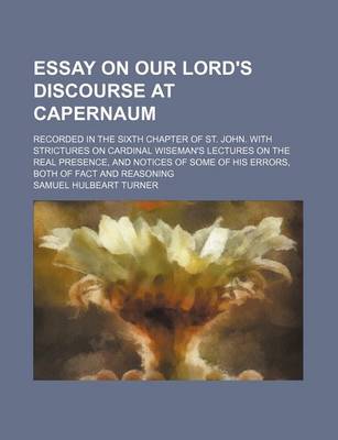 Book cover for Essay on Our Lord's Discourse at Capernaum; Recorded in the Sixth Chapter of St. John. with Strictures on Cardinal Wiseman's Lectures on the Real Presence, and Notices of Some of His Errors, Both of Fact and Reasoning