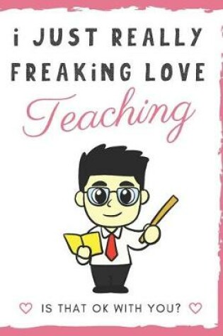 Cover of I Just Really Freaking Love Teaching. Is That OK With You?