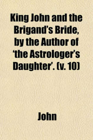 Cover of King John and the Brigand's Bride, by the Author of 'The Astrologer's Daughter'. (Volume 10)