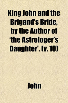 Book cover for King John and the Brigand's Bride, by the Author of 'The Astrologer's Daughter'. (Volume 10)