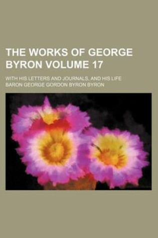 Cover of The Works of George Byron Volume 17; With His Letters and Journals, and His Life