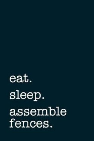 Cover of Eat. Sleep. Assemble Fences. - Lined Notebook