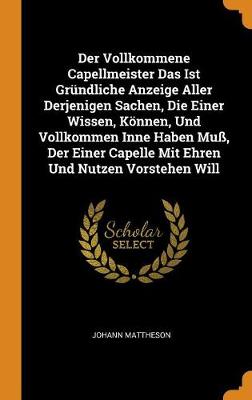 Book cover for Der Vollkommene Capellmeister Das Ist Grundliche Anzeige Aller Derjenigen Sachen, Die Einer Wissen, Koennen, Und Vollkommen Inne Haben Muss, Der Einer Capelle Mit Ehren Und Nutzen Vorstehen Will