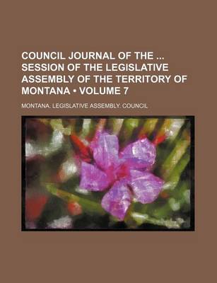 Book cover for Council Journal of the Session of the Legislative Assembly of the Territory of Montana (Volume 7 )