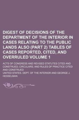 Cover of Digest of Decisions of the Department of the Interior in Cases Relating to the Public Lands Also (Part 2) Tables of Cases Reported, Cited, and Overruled Volume 1; Acts of Congress and Revised Statutes Cited and Construed; Circulars; And Rules of Practice