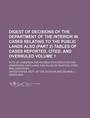 Book cover for Digest of Decisions of the Department of the Interior in Cases Relating to the Public Lands Also (Part 2) Tables of Cases Reported, Cited, and Overruled Volume 1; Acts of Congress and Revised Statutes Cited and Construed; Circulars; And Rules of Practice