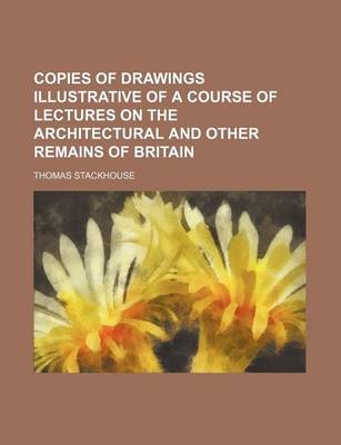 Book cover for Copies of Drawings Illustrative of a Course of Lectures on the Architectural and Other Remains of Britain