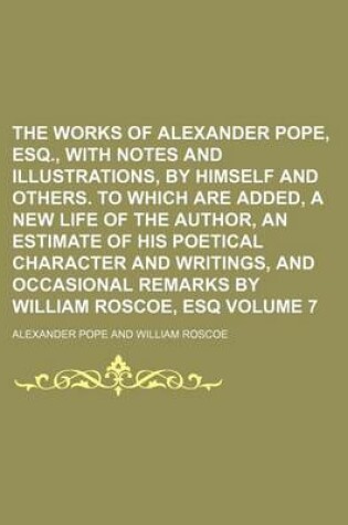 Cover of The Works of Alexander Pope, Esq., with Notes and Illustrations, by Himself and Others. to Which Are Added, a New Life of the Author, an Estimate of His Poetical Character and Writings, and Occasional Remarks by William Roscoe, Esq Volume 7
