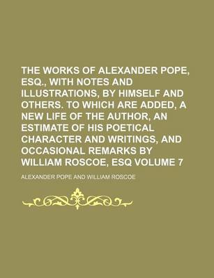 Book cover for The Works of Alexander Pope, Esq., with Notes and Illustrations, by Himself and Others. to Which Are Added, a New Life of the Author, an Estimate of His Poetical Character and Writings, and Occasional Remarks by William Roscoe, Esq Volume 7