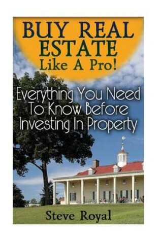 Cover of Buy Real Estate Like A Pro! Everything You Need To Know Before Investing In Property