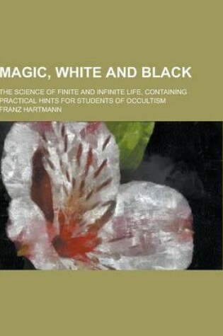 Cover of Magic, White and Black; The Science of Finite and Infinite Life, Containing Practical Hints for Students of Occultism