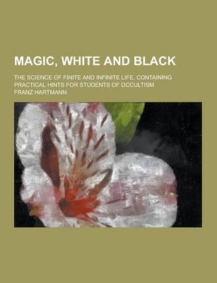 Book cover for Magic, White and Black; The Science of Finite and Infinite Life, Containing Practical Hints for Students of Occultism