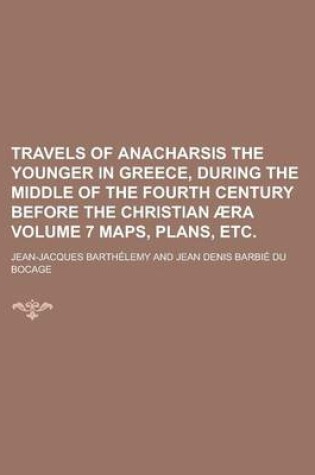 Cover of Travels of Anacharsis the Younger in Greece, During the Middle of the Fourth Century Before the Christian Aera Volume 7 Maps, Plans, Etc.