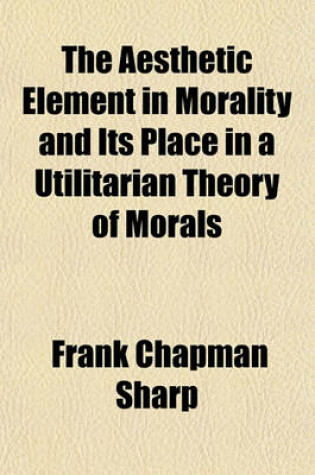 Cover of The Aesthetic Element in Morality and Its Place in a Utilitarian Theory of Morals