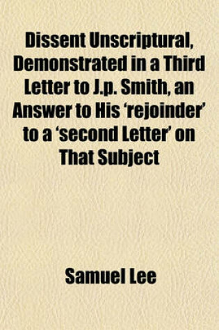 Cover of Dissent Unscriptural, Demonstrated in a Third Letter to J.P. Smith, an Answer to His 'Rejoinder' to a 'Second Letter' on That Subject