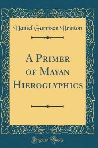 Cover of A Primer of Mayan Hieroglyphics (Classic Reprint)