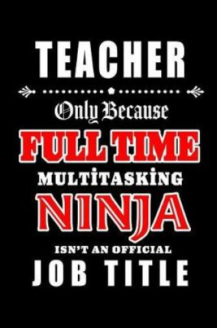 Cover of Teacher-Only Because Full Time Multitasking Ninja Isn't An Official Job Title