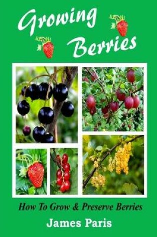 Cover of Growing Berries - How To Grow And Preserve Berries