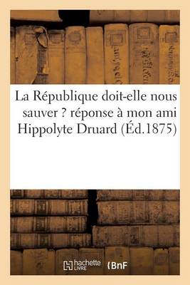 Cover of La République Doit-Elle Nous Sauver ? Réponse À Mon Ami Hippolyte Druard (Éd.1875)