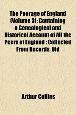 Cover of The Peerage of England (Volume 3); Containing a Genealogical and Historical Account of All the Peers of England