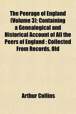 Book cover for The Peerage of England (Volume 3); Containing a Genealogical and Historical Account of All the Peers of England