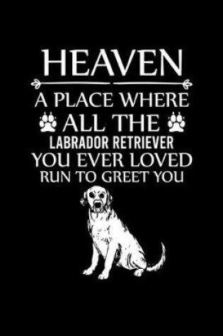 Cover of Heaven a Place Where All the Labrador Retriever You Ever Loved Run to Greet You