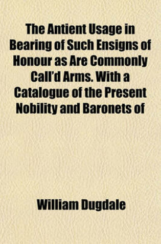 Cover of The Antient Usage in Bearing of Such Ensigns of Honour as Are Commonly Call'd Arms. with a Catalogue of the Present Nobility and Baronets of