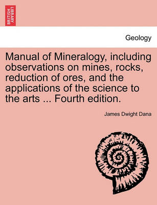 Book cover for Manual of Mineralogy, Including Observations on Mines, Rocks, Reduction of Ores, and the Applications of the Science to the Arts ... Fourth Edition.