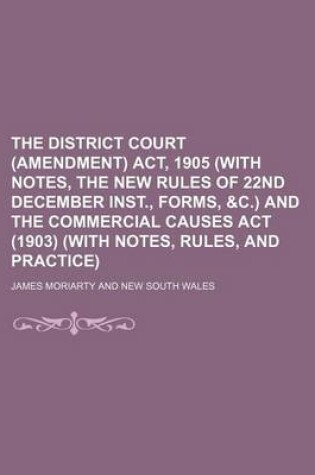 Cover of The District Court (Amendment) ACT, 1905 (with Notes, the New Rules of 22nd December Inst., Forms, &C.) and the Commercial Causes ACT (1903) (with Notes, Rules, and Practice)