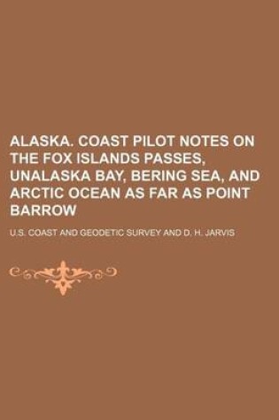 Cover of Alaska. Coast Pilot Notes on the Fox Islands Passes, Unalaska Bay, Bering Sea, and Arctic Ocean as Far as Point Barrow