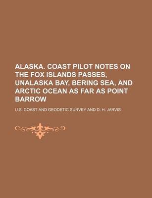 Book cover for Alaska. Coast Pilot Notes on the Fox Islands Passes, Unalaska Bay, Bering Sea, and Arctic Ocean as Far as Point Barrow