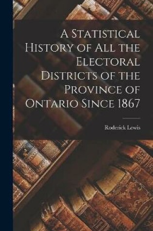 Cover of A Statistical History of All the Electoral Districts of the Province of Ontario Since 1867