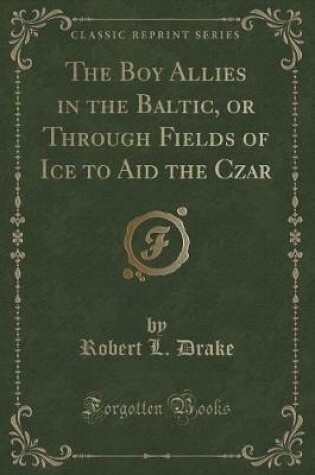 Cover of The Boy Allies in the Baltic, or Through Fields of Ice to Aid the Czar (Classic Reprint)