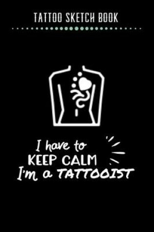 Cover of Tattoo Sketch Book - I have to Keep Calm I'm A Tattooist