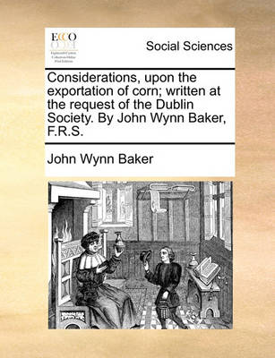 Book cover for Considerations, upon the exportation of corn; written at the request of the Dublin Society. By John Wynn Baker, F.R.S.