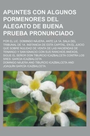 Cover of Apuntes Con Algunos Pormenores del Alegato de Buena Prueba Pronunciado; Por El LIC. Domingo Najera, Ante La 1a. Sala del Tribunal de 1a. Instancia de Esta Capital, En El Juicio Que Sobre Nulidad de Venta de Las Haciendas de Tenango y San