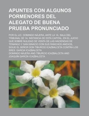 Book cover for Apuntes Con Algunos Pormenores del Alegato de Buena Prueba Pronunciado; Por El LIC. Domingo Najera, Ante La 1a. Sala del Tribunal de 1a. Instancia de Esta Capital, En El Juicio Que Sobre Nulidad de Venta de Las Haciendas de Tenango y San