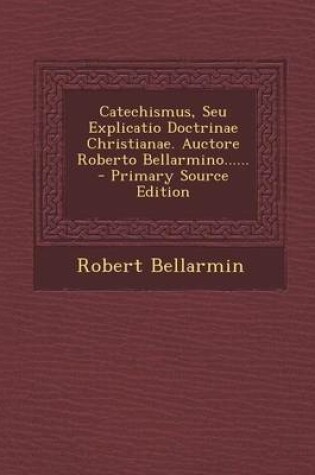 Cover of Catechismus, Seu Explicatio Doctrinae Christianae. Auctore Roberto Bellarmino...... - Primary Source Edition