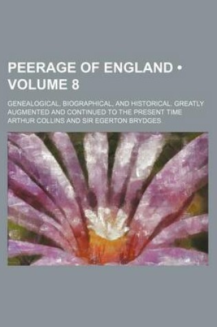 Cover of Peerage of England (Volume 8); Genealogical, Biographical, and Historical. Greatly Augmented and Continued to the Present Time