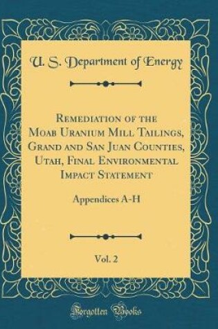 Cover of Remediation of the Moab Uranium Mill Tailings, Grand and San Juan Counties, Utah, Final Environmental Impact Statement, Vol. 2: Appendices A-H (Classic Reprint)