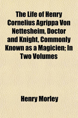 Book cover for The Life of Henry Cornelius Agrippa Von Nettesheim, Doctor and Knight, Commonly Known as a Magicien (Volume 1); In Two Volumes