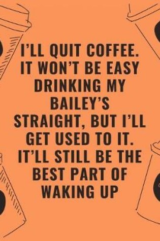 Cover of i'll quit coffee it won't be easy drinking my bailey's straight but i'll get used to it it'll still be the best part of waking up