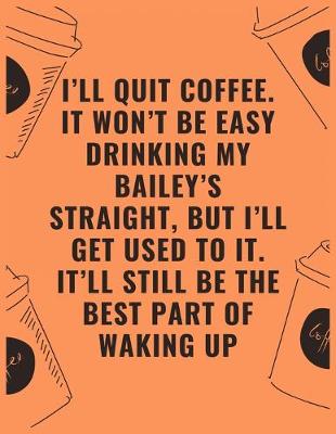 Book cover for i'll quit coffee it won't be easy drinking my bailey's straight but i'll get used to it it'll still be the best part of waking up