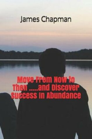 Cover of Move from Now to Then .....and Discover Success in Abundance