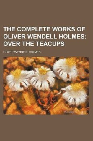 Cover of The Complete Works of Oliver Wendell Holmes; Over the Teacups
