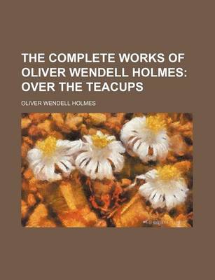 Book cover for The Complete Works of Oliver Wendell Holmes; Over the Teacups