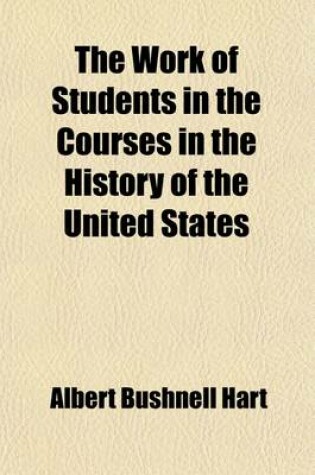 Cover of The Work of Students in the Courses in the History of the United States; History 13, 17 and 20 (D) to Be Given at Harvard College in the